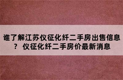 谁了解江苏仪征化纤二手房出售信息？ 仪征化纤二手房价最新消息